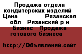 Продажа отдела кондитерских изделий › Цена ­ 450 000 - Рязанская обл., Рязанский р-н Бизнес » Продажа готового бизнеса   